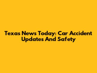 Texas News Today: Car Accident Updates And Safety