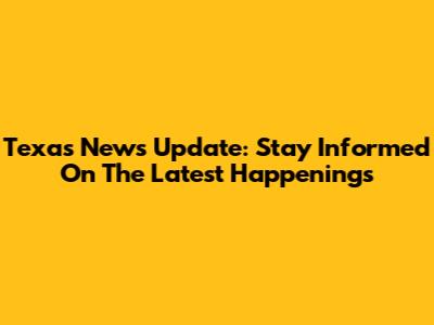 Texas News Update: Stay Informed On The Latest Happenings