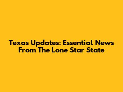 Texas Updates: Essential News From The Lone Star State