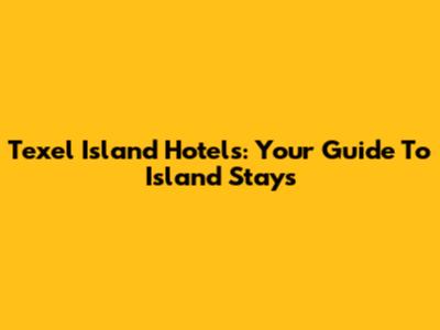 Texel Island Hotels: Your Guide To Island Stays