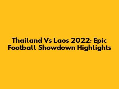 Thailand Vs Laos 2022: Epic Football Showdown Highlights