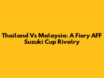 Thailand Vs Malaysia: A Fiery AFF Suzuki Cup Rivalry