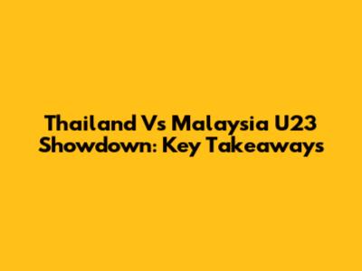 Thailand Vs Malaysia U23 Showdown: Key Takeaways