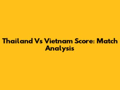 Thailand Vs Vietnam Score: Match Analysis