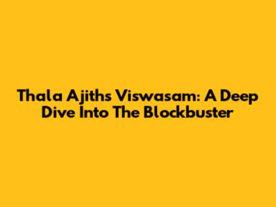 Thala Ajith's 'Viswasam': A Deep Dive Into The Blockbuster