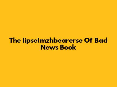 The "Iipselmzhbearerse Of Bad News" Book