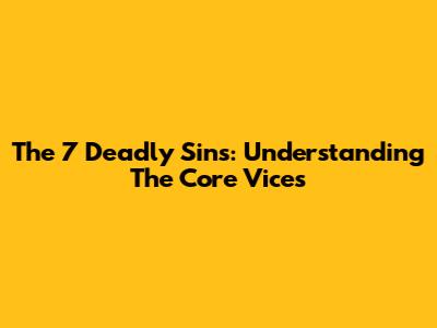 The 7 Deadly Sins: Understanding The Core Vices