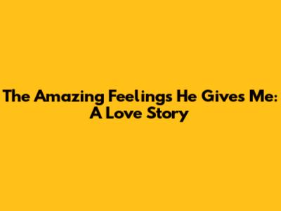The Amazing Feelings He Gives Me: A Love Story