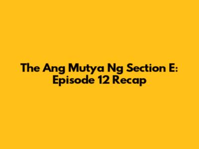 The Ang Mutya Ng Section E: Episode 12 Recap