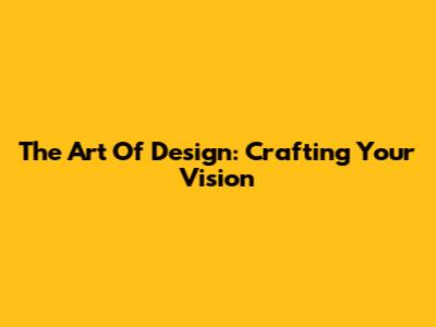The Art Of Design: Crafting Your Vision