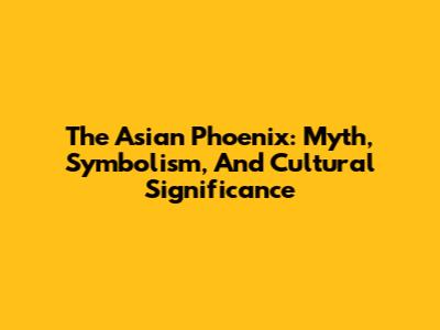The Asian Phoenix: Myth, Symbolism, And Cultural Significance