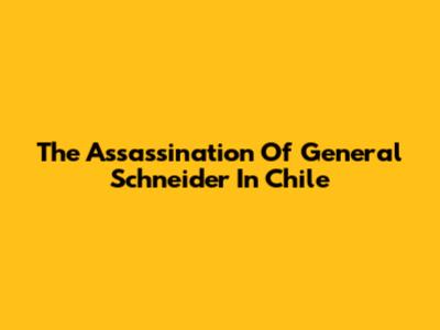 The Assassination Of General Schneider In Chile