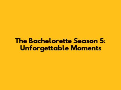 The Bachelorette Season 5: Unforgettable Moments
