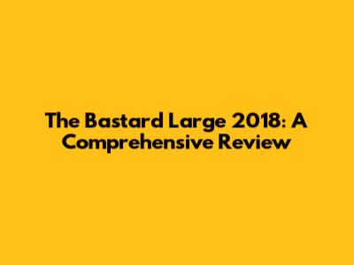 The Bastard Large 2018: A Comprehensive Review