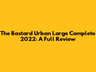 The Bastard Urban Large Complete 2022: A Full Review