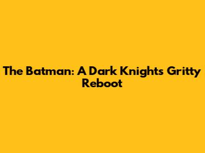 The Batman: A Dark Knight's Gritty Reboot