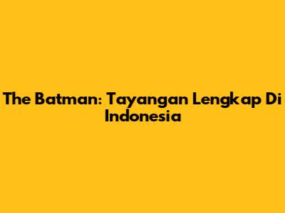 The Batman: Tayangan Lengkap Di Indonesia