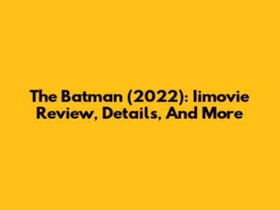 The Batman (2022): Iimovie Review, Details, And More
