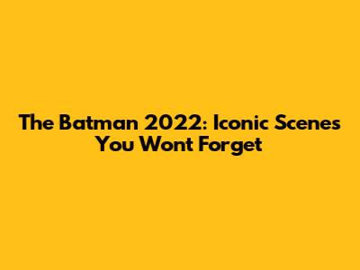 The Batman 2022: Iconic Scenes You Won't Forget
