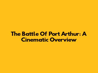 The Battle Of Port Arthur: A Cinematic Overview