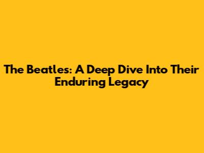 The Beatles: A Deep Dive Into Their Enduring Legacy