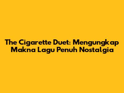The Cigarette Duet: Mengungkap Makna Lagu Penuh Nostalgia