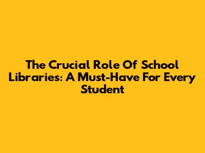 The Crucial Role Of School Libraries: A Must-Have For Every Student