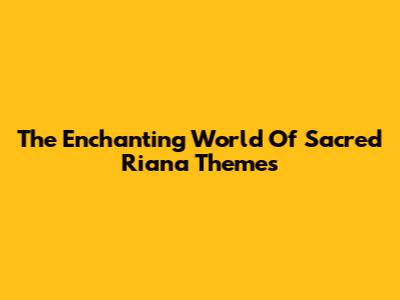 The Enchanting World Of Sacred Riana Themes