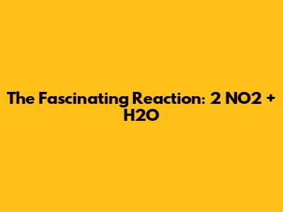 The Fascinating Reaction: 2 NO2 + H2O
