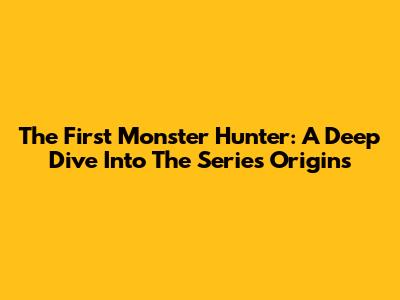 The First Monster Hunter: A Deep Dive Into The Series' Origins