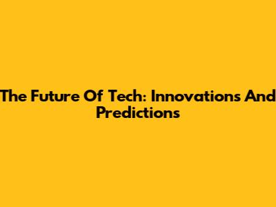 The Future Of Tech: Innovations And Predictions