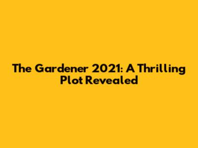 The Gardener 2021: A Thrilling Plot Revealed