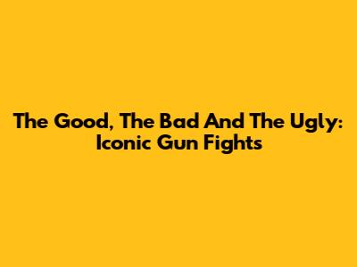The Good, The Bad And The Ugly: Iconic Gun Fights