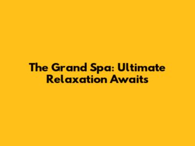 The Grand Spa: Ultimate Relaxation Awaits