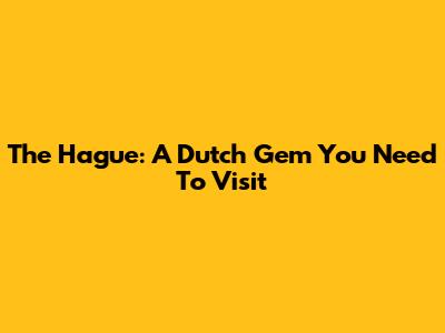 The Hague: A Dutch Gem You Need To Visit