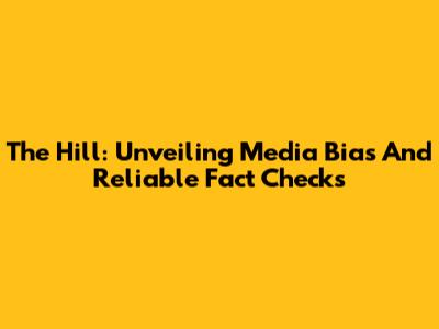 The Hill: Unveiling Media Bias And Reliable Fact Checks