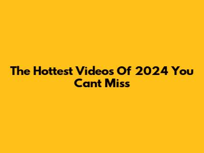 The Hottest Videos Of 2024 You Can't Miss