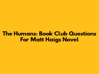 The Humans: Book Club Questions For Matt Haig's Novel