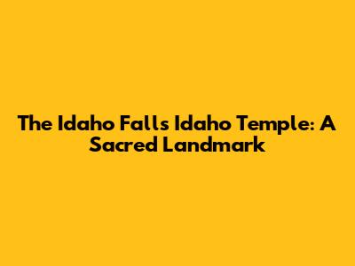 The Idaho Falls Idaho Temple: A Sacred Landmark
