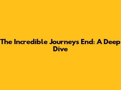 The Incredible Journey's End: A Deep Dive