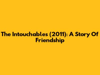 The Intouchables (2011): A Story Of Friendship