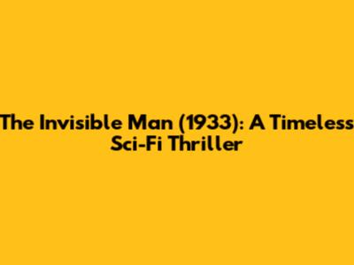 The Invisible Man (1933): A Timeless Sci-Fi Thriller