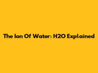 The Ion Of Water: H2O Explained