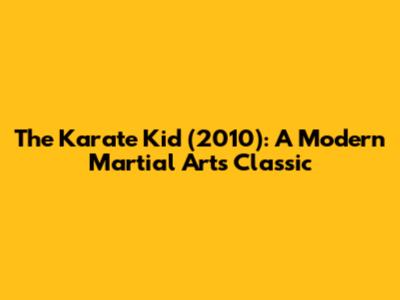 The Karate Kid (2010): A Modern Martial Arts Classic