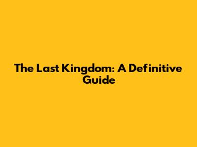 The Last Kingdom: A Definitive Guide