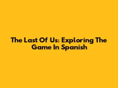 The Last Of Us: Exploring The Game In Spanish