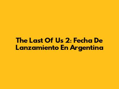 The Last Of Us 2: Fecha De Lanzamiento En Argentina