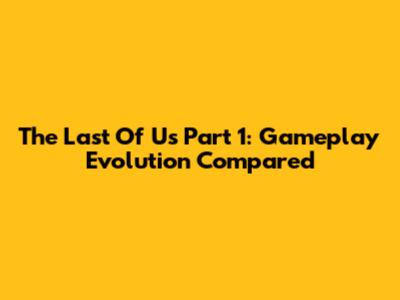 The Last Of Us Part 1: Gameplay Evolution Compared