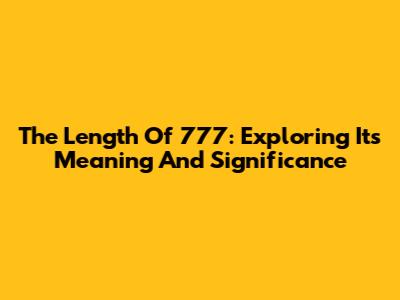 The Length Of 777: Exploring Its Meaning And Significance