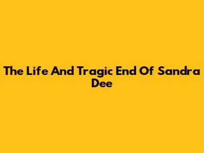 The Life And Tragic End Of Sandra Dee